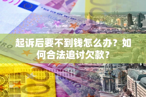 武汉起诉后要不到钱怎么办？如何合法追讨欠款？