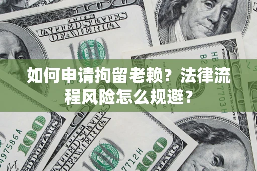 武汉如何申请拘留老赖？法律流程风险怎么规避？