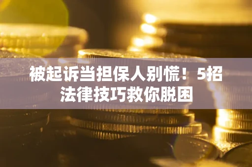 武汉被起诉当担保人别慌！5招法律技巧救你脱困
