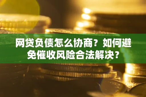 武汉网贷负债怎么协商？如何避免催收风险合法解决？