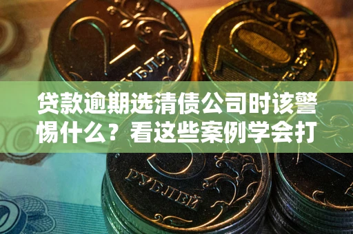 武汉贷款逾期选清债公司时该警惕什么？看这些案例学会打翻身仗