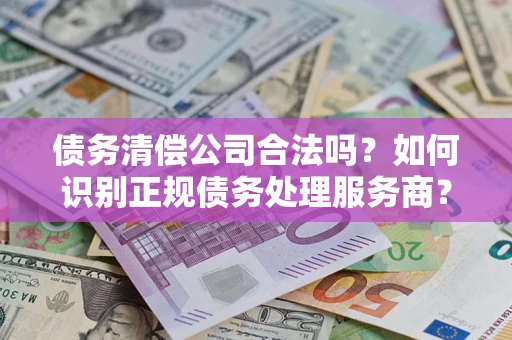 武汉债务清偿公司合法吗？如何识别正规债务处理服务商？