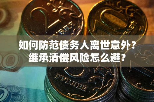 武汉如何防范债务人离世意外？继承清偿风险怎么避？