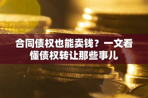 武汉合同债权也能卖钱？一文看懂债权转让那些事儿