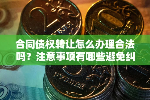 武汉合同债权转让怎么办理合法吗？注意事项有哪些避免纠纷？