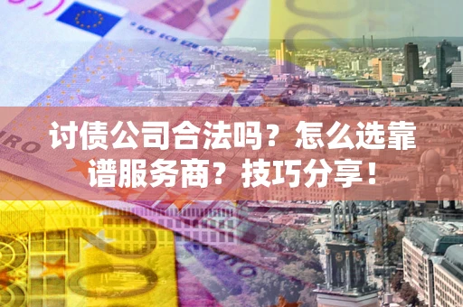 武汉讨债公司合法吗？怎么选靠谱服务商？技巧分享！