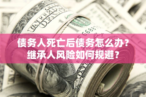 武汉债务人死亡后债务怎么办？继承人风险如何规避？