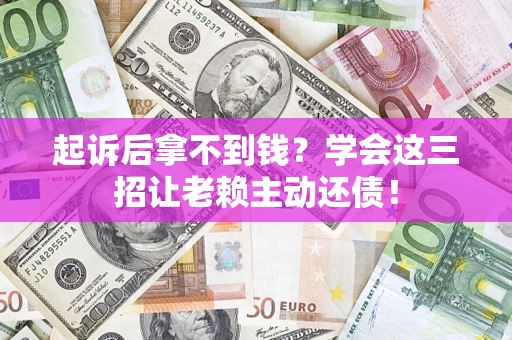 武汉起诉后拿不到钱？学会这三招让老赖主动还债！
