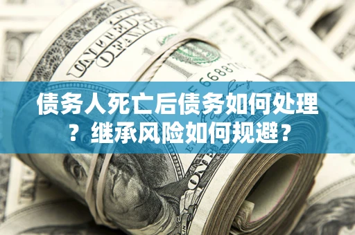 武汉债务人死亡后债务如何处理？继承风险如何规避？