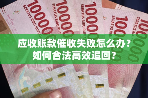 武汉应收账款催收失败怎么办？如何合法高效追回？