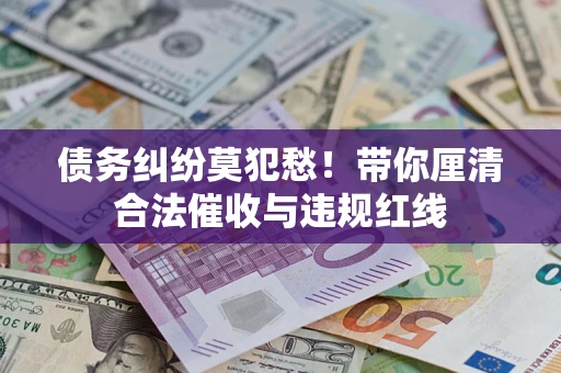 武汉债务纠纷莫犯愁！带你厘清合法催收与违规红线
