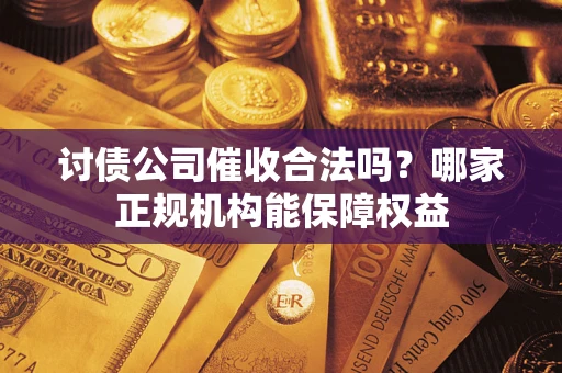 武汉讨债公司催收合法吗？哪家正规机构能保障权益
