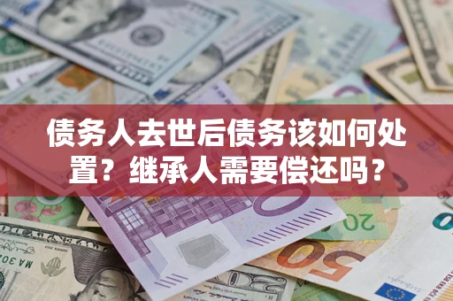 武汉债务人去世后债务该如何处置？继承人需要偿还吗？