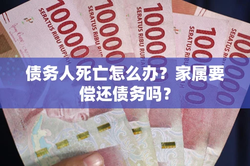 武汉债务人死亡怎么办？家属要偿还债务吗？