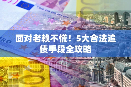 武汉面对老赖不慌！5大合法追债手段全攻略