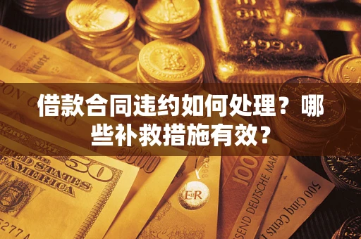 武汉借款合同违约如何处理？哪些补救措施有效？