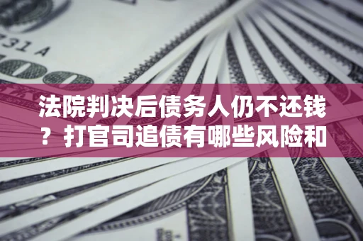 武汉法院判决后债务人仍不还钱？打官司追债有哪些风险和技巧？