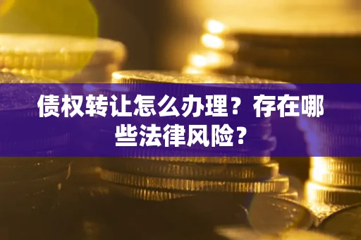 武汉债权转让怎么办理？存在哪些法律风险？