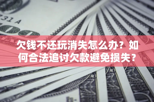 武汉欠钱不还玩消失怎么办?如何合法追讨欠款避免损失? 武汉欠钱不还玩消失怎么办?如何合法追讨欠款避免损失?