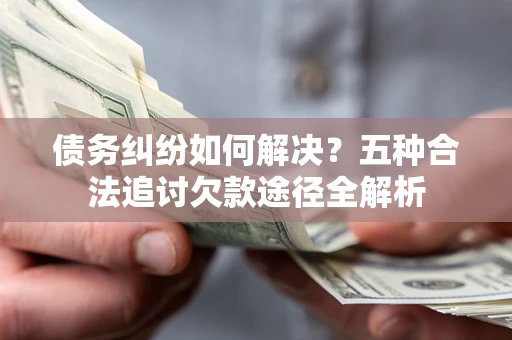 武汉债务纠纷如何解决？五种合法追讨欠款途径全解析