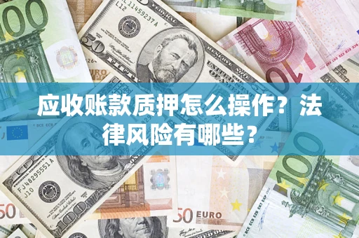 武汉应收账款质押怎么操作？法律风险有哪些？