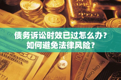 武汉债务诉讼时效已过怎么办？如何避免法律风险？