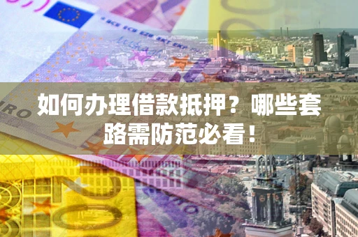 武汉如何办理借款抵押？哪些套路需防范必看！