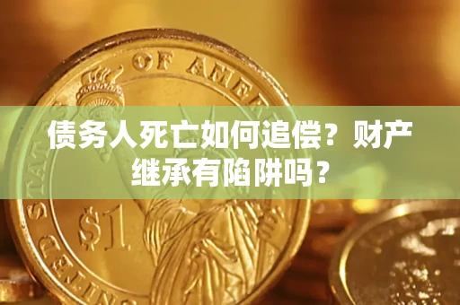 武汉债务人死亡如何追偿？财产继承有陷阱吗？