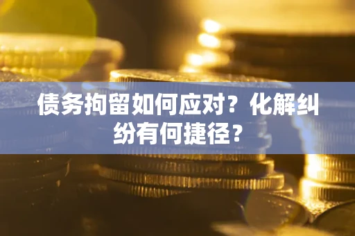 武汉债务拘留如何应对？化解纠纷有何捷径？