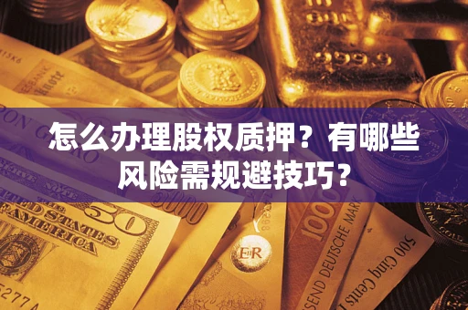 武汉怎么办理股权质押？有哪些风险需规避技巧？