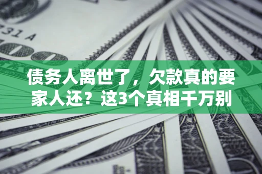 武汉债务人离世了，欠款真的要家人还？这3个真相千万别弄错