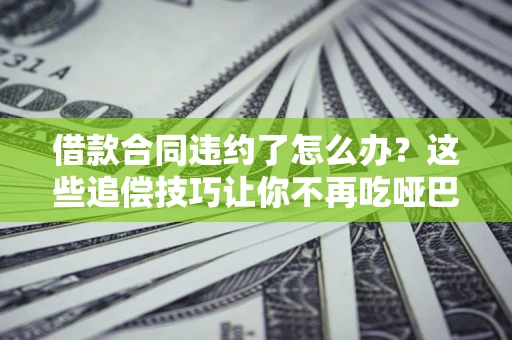 武汉借款合同违约了怎么办？这些追偿技巧让你不再吃哑巴亏