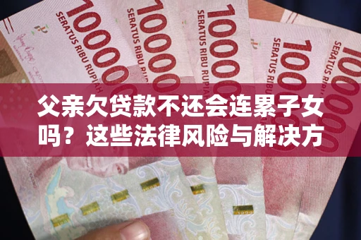 武汉父亲欠贷款不还会连累子女吗？这些法律风险与解决方法要早知道！