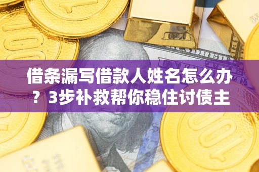 武汉借条漏写借款人姓名怎么办？3步补救帮你稳住讨债主动权