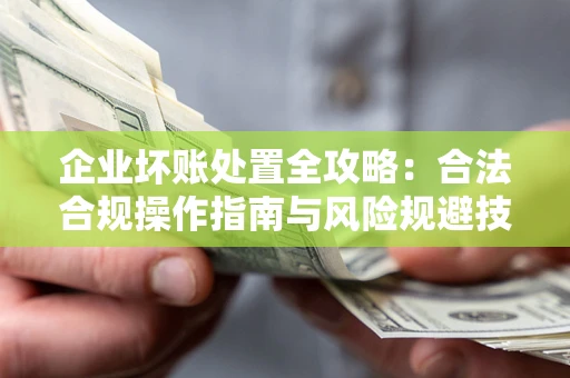武汉企业坏账处置全攻略：合法合规操作指南与风险规避技巧解析