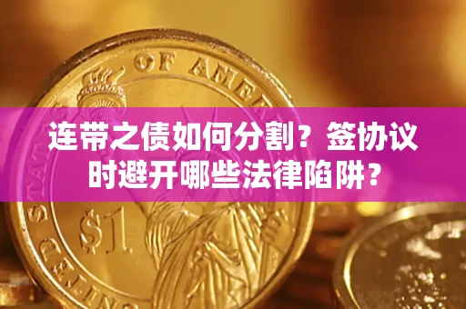 武汉连带之债如何分割？签协议时避开哪些法律陷阱？