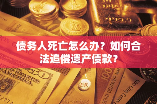 武汉债务人死亡怎么办？如何合法追偿遗产债款？
