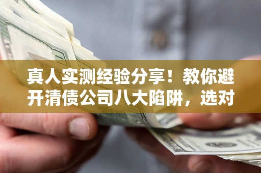 武汉真人实测经验分享！教你避开清债公司八大陷阱，选对机构少走十年弯路