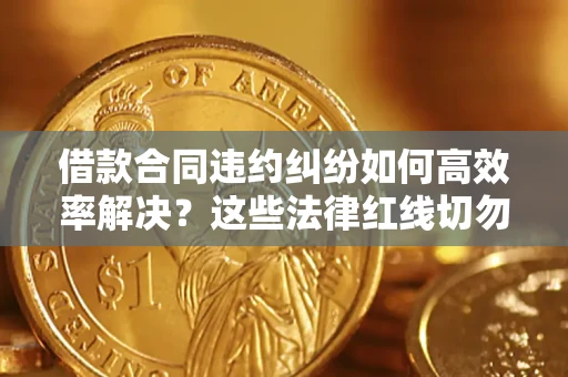 武汉借款合同违约纠纷如何高效率解决？这些法律红线切勿触碰