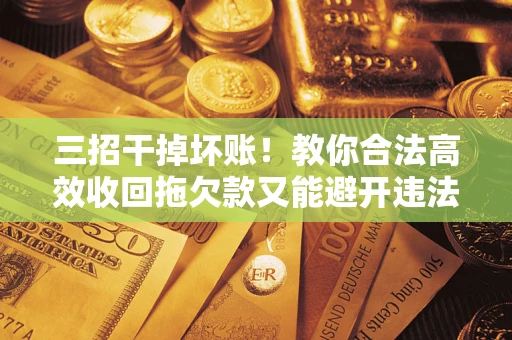 武汉三招干掉坏账！教你合法高效收回拖欠款又能避开违法雷区