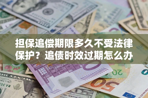 武汉担保追偿期限多久不受法律保护？追债时效过期怎么办？