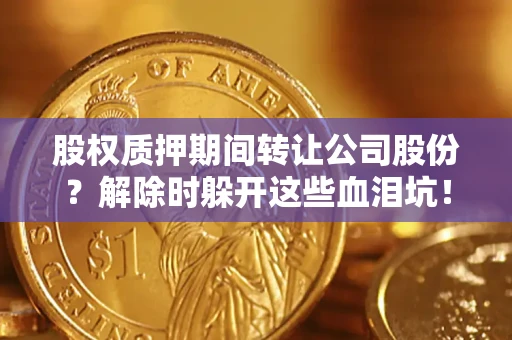 武汉股权质押期间转让公司股份？解除时躲开这些血泪坑！