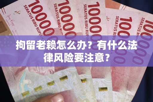 武汉拘留老赖怎么办？有什么法律风险要注意？