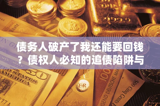 武汉债务人破产了我还能要回钱？债权人必知的追债陷阱与破局之道