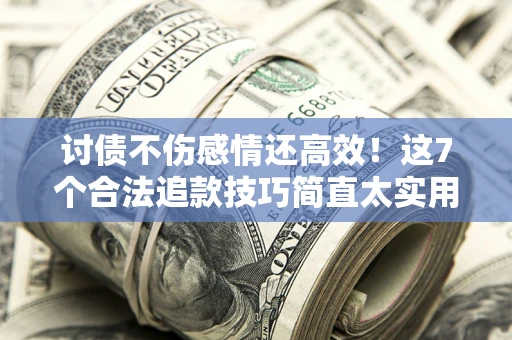 武汉讨债不伤感情还高效！这7个合法追款技巧简直太实用