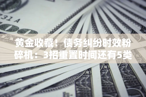 武汉黄金收藏！债务纠纷时效粉碎机：3招重置时间还有5类不设年限的特殊债务