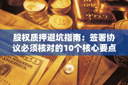 武汉股权质押避坑指南:签署协议必须核对的10个核心要点 武汉股权质押避坑指南:签署协议必须核对的10个核心要点