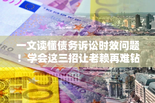 武汉一文读懂债务诉讼时效问题！学会这三招让老赖再难钻空子