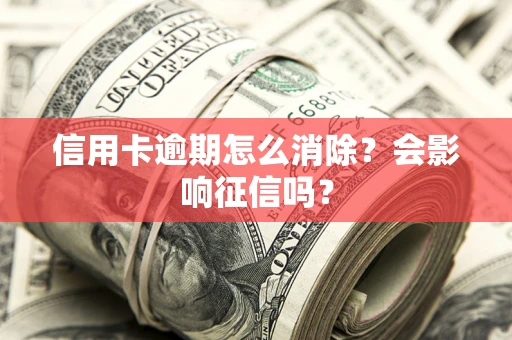 武汉信用卡逾期怎么消除？会影响征信吗？