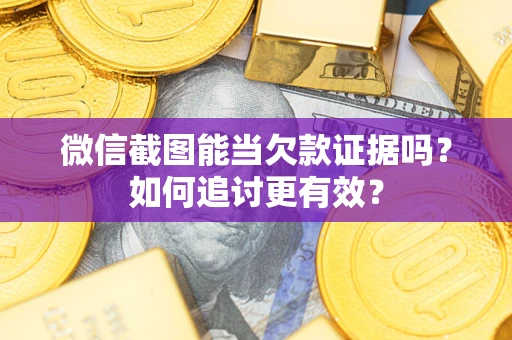 武汉微信截图能当欠款证据吗？如何追讨更有效？